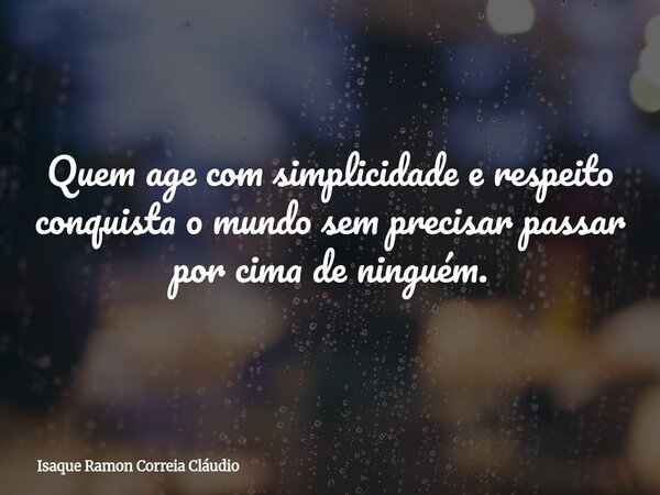 Quem age com simplicidade e respeito conquista o mundo sem precisar passar por cima de ninguém.... Frase de Isaque Ramon Correia Cláudio.