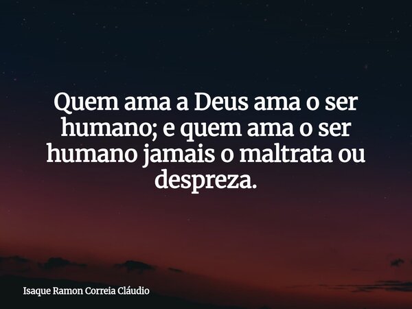 Quem ama a Deus ama o ser humano; e quem ama o ser humano jamais o maltrata ou despreza.... Frase de Isaque Ramon Correia Cláudio.