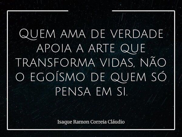 Quem ama de verdade apoia a arte que transforma vidas, não o egoísmo de quem só pensa em si.... Frase de Isaque Ramon Correia Cláudio.