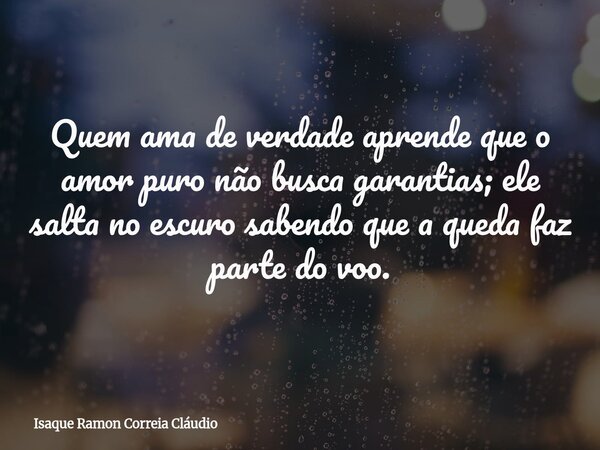 Quem ama de verdade aprende que o amor puro não busca garantias; ele salta no escuro sabendo que a queda faz parte do voo.... Frase de Isaque Ramon Correia Cláudio.