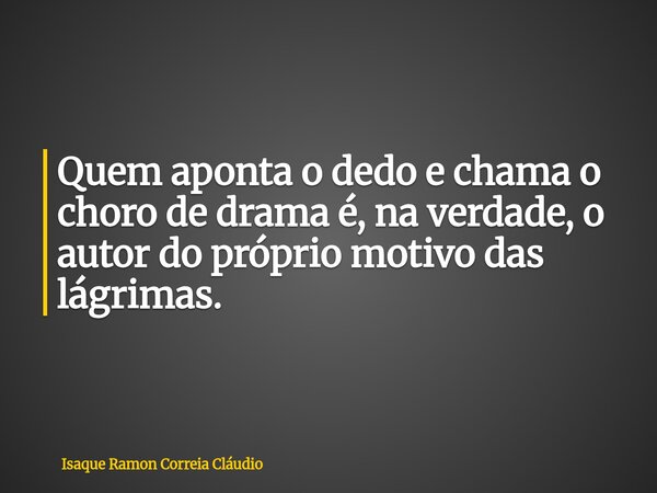 Quem aponta o dedo e chama o choro de drama é, na verdade, o autor do próprio motivo das lágrimas.... Frase de Isaque Ramon Correia Cláudio.