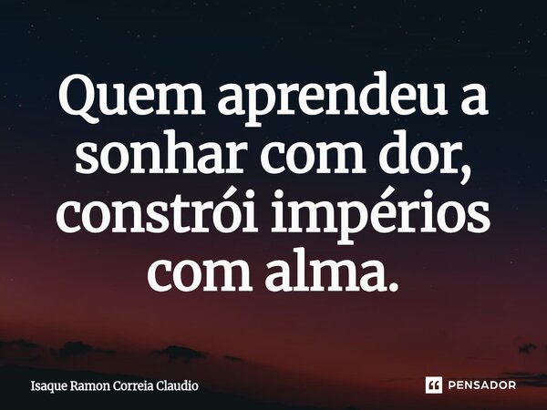 ⁠Quem aprendeu a sonhar com dor, constrói impérios com alma.... Frase de Isaque Ramon Correia Claudio.