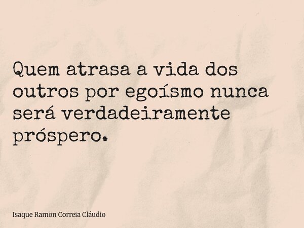 Quem atrasa a vida dos outros por egoísmo nunca será verdadeiramente próspero.... Frase de Isaque Ramon Correia Cláudio.