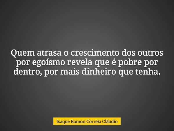 Quem atrasa o crescimento dos outros por egoísmo revela que é pobre por dentro, por mais dinheiro que tenha.... Frase de Isaque Ramon Correia Cláudio.