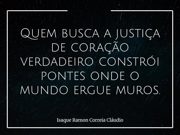 Quem busca a justiça de coração verdadeiro constrói pontes onde o mundo ergue muros.... Frase de Isaque Ramon Correia Cláudio.