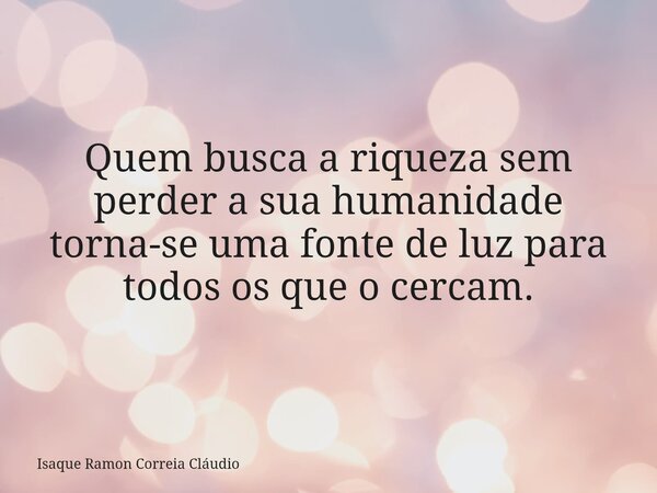 Quem busca a riqueza sem perder a sua humanidade torna-se uma fonte de luz para todos os que o cercam.... Frase de Isaque Ramon Correia Cláudio.