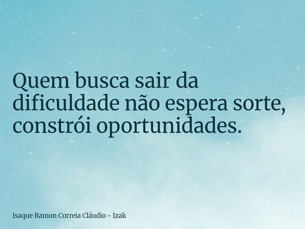 Quem busca sair da dificuldade não espera sorte, constrói oportunidades.... Frase de Isaque Ramon Correia Cláudio - Izak.
