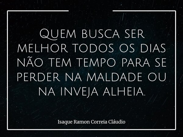 Quem busca ser melhor todos os dias não tem tempo para se perder na maldade ou na inveja alheia.... Frase de Isaque Ramon Correia Cláudio.