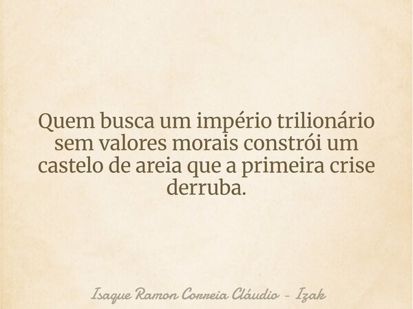 Quem busca um império trilionário sem valores morais constrói um castelo de areia que a primeira crise derruba.... Frase de Isaque Ramon Correia Cláudio - Izak.