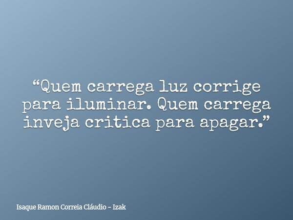 “Quem carrega luz corrige para iluminar. Quem carrega inveja critica para apagar.”... Frase de Isaque Ramon Correia Cláudio - Izak.