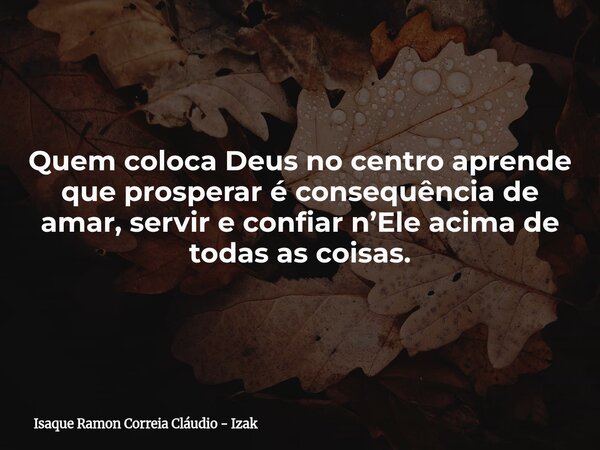 Quem coloca Deus no centro aprende que prosperar é consequência de amar, servir e confiar n’Ele acima de todas as coisas.... Frase de Isaque Ramon Correia Cláudio - Izak.