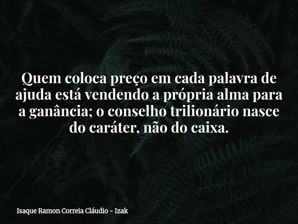 Quem coloca preço em cada palavra de ajuda está vendendo a própria alma para a ganância; o conselho trilionário nasce do caráter, não do caixa.... Frase de Isaque Ramon Correia Cláudio - Izak.