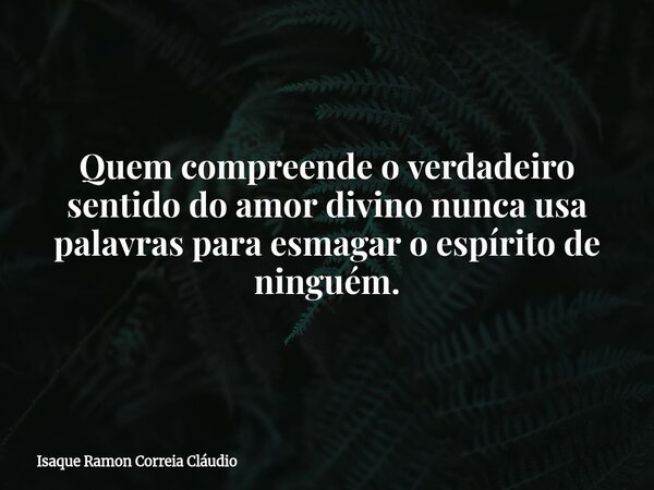 Quem compreende o verdadeiro sentido do amor divino nunca usa palavras para esmagar o espírito de ninguém.... Frase de Isaque Ramon Correia Cláudio.