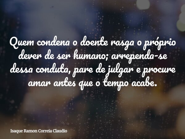 Quem condena o doente rasga o próprio dever de ser humano; arrependa-se dessa conduta, pare de julgar e procure amar antes que o tempo acabe.... Frase de Isaque Ramon Correia Claudio.