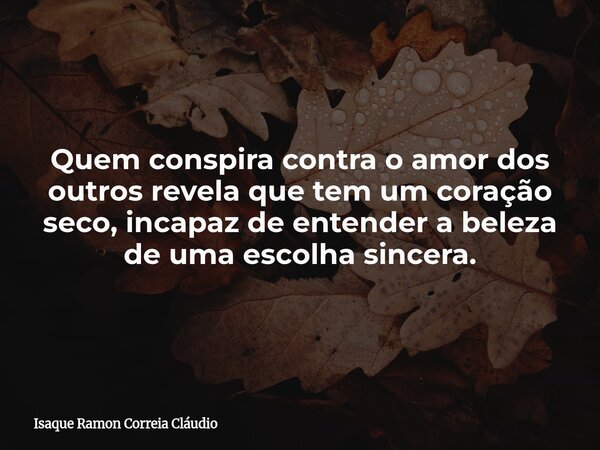 Quem conspira contra o amor dos outros revela que tem um coração seco, incapaz de entender a beleza de uma escolha sincera.... Frase de Isaque Ramon Correia Cláudio.