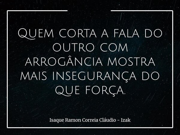 Quem corta a fala do outro com arrogância mostra mais insegurança do que força.... Frase de Isaque Ramon Correia Cláudio - Izak.