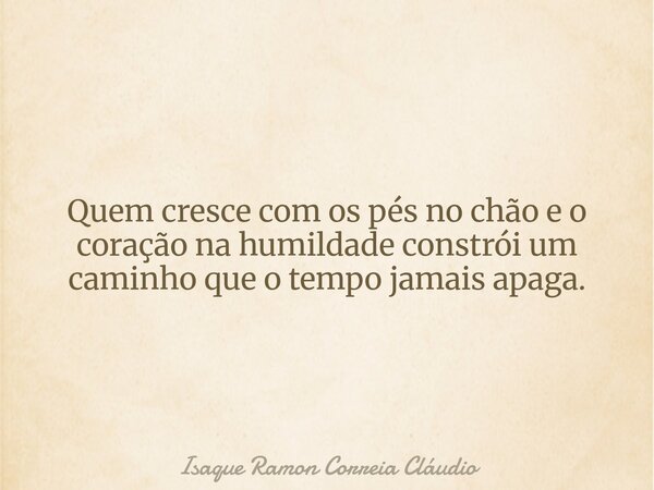 Quem cresce com os pés no chão e o coração na humildade constrói um caminho que o tempo jamais apaga.... Frase de Isaque Ramon Correia Cláudio.