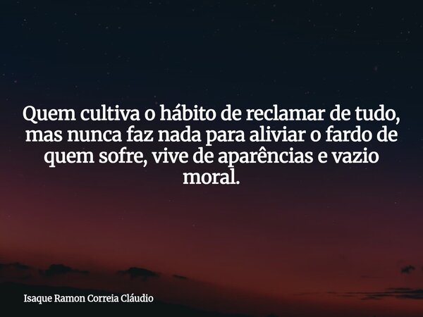 Quem cultiva o hábito de reclamar de tudo, mas nunca faz nada para aliviar o fardo de quem sofre, vive de aparências e vazio moral.... Frase de Isaque Ramon Correia Cláudio.
