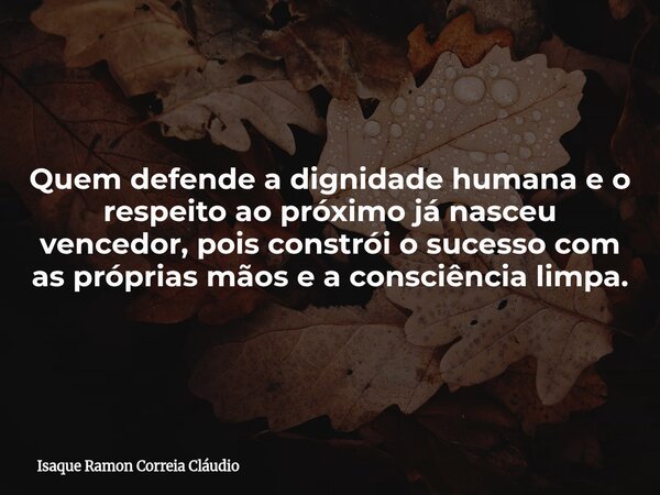 Quem defende a dignidade humana e o respeito ao próximo já nasceu vencedor, pois constrói o sucesso com as próprias mãos e a consciência limpa.... Frase de Isaque Ramon Correia Cláudio.