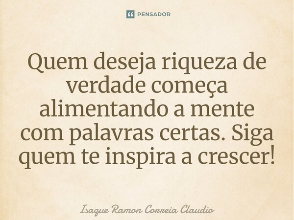 ⁠Quem deseja riqueza de verdade começa alimentando a mente com palavras certas. Siga quem te inspira a crescer!... Frase de Isaque Ramon Correia Claudio.