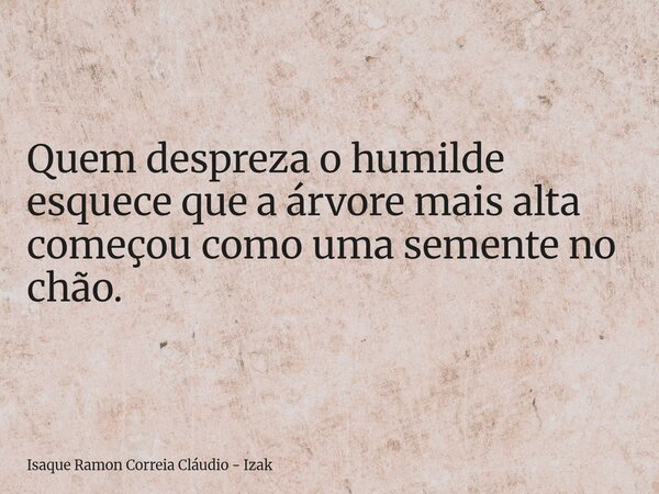 Quem despreza o humilde esquece que a árvore mais alta começou como uma semente no chão.... Frase de Isaque Ramon Correia Cláudio - Izak.