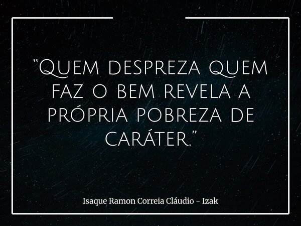 “Quem despreza quem faz o bem revela a própria pobreza de caráter.”... Frase de Isaque Ramon Correia Cláudio - Izak.
