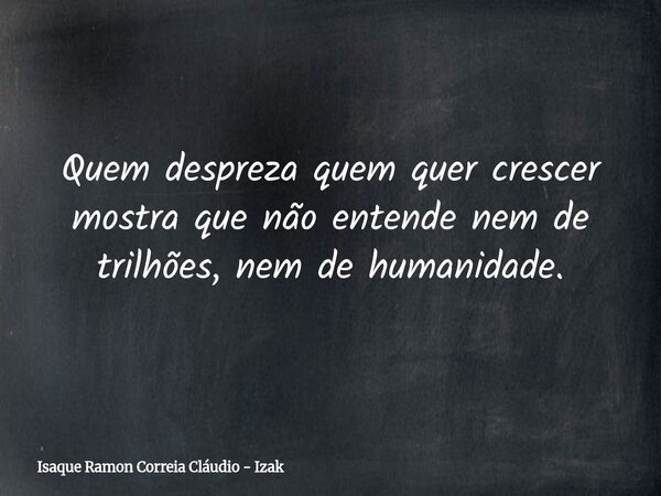 Quem despreza quem quer crescer mostra que não entende nem de trilhões, nem de humanidade.... Frase de Isaque Ramon Correia Cláudio - Izak.