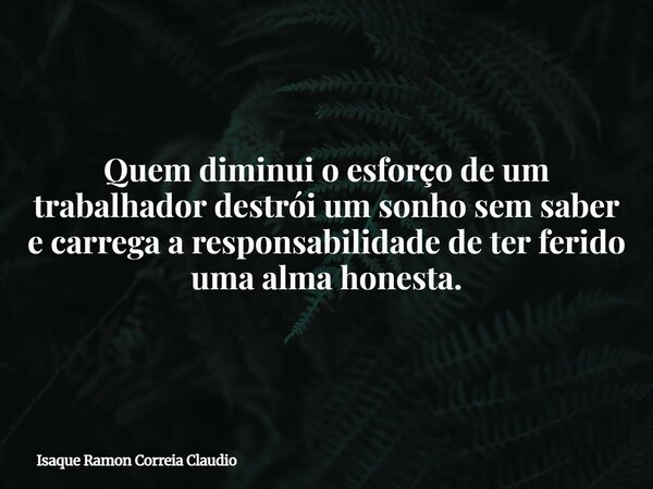 Quem diminui o esforço de um trabalhador destrói um sonho sem saber e carrega a responsabilidade de ter ferido uma alma honesta.... Frase de Isaque Ramon Correia Claudio.