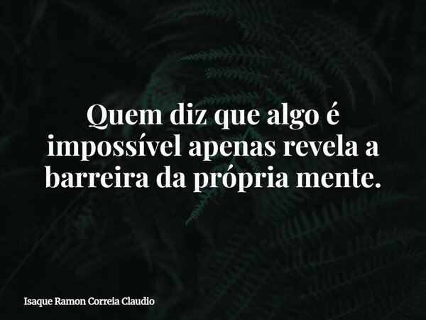Quem diz que algo é impossível apenas revela a barreira da própria mente.... Frase de Isaque Ramon Correia Claudio.