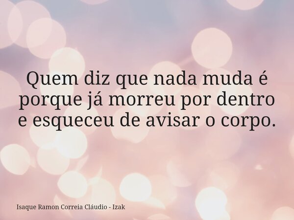 Quem diz que nada muda é porque já morreu por dentro e esqueceu de avisar o corpo.... Frase de Isaque Ramon Correia Cláudio - Izak.
