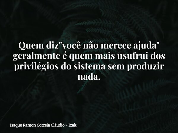 Quem diz "você não merece ajuda" geralmente é quem mais usufrui dos privilégios do sistema sem produzir nada.... Frase de Isaque Ramon Correia Cláudio - Izak.