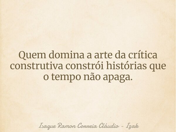 Quem domina a arte da crítica construtiva constrói histórias que o tempo não apaga.... Frase de Isaque Ramon Correia Cláudio - Izak.
