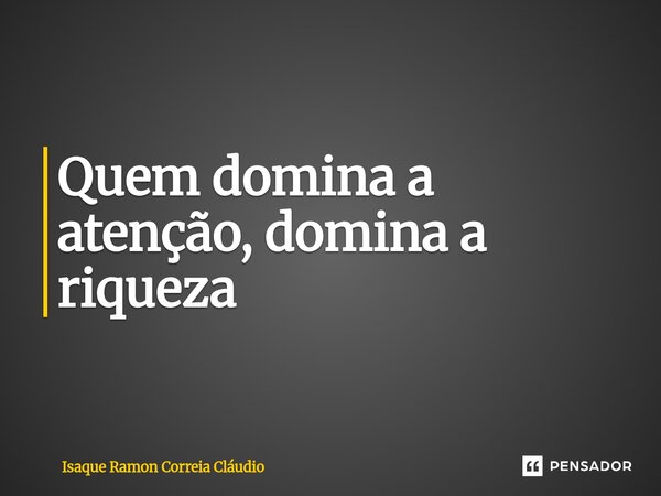 ⁠Quem domina a atenção, domina a riqueza... Frase de Isaque Ramon Correia Claudio.