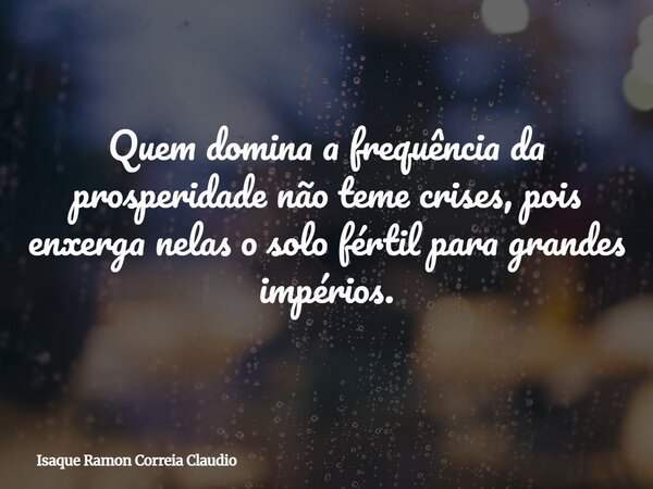 Quem domina a frequência da prosperidade não teme crises, pois enxerga nelas o solo fértil para grandes impérios.... Frase de Isaque Ramon Correia Claudio.