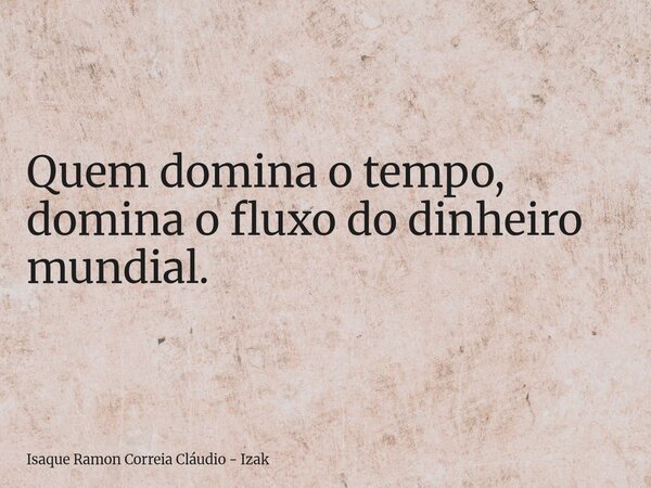 Quem domina o tempo, domina o fluxo do dinheiro mundial.... Frase de Isaque Ramon Correia Cláudio - Izak.