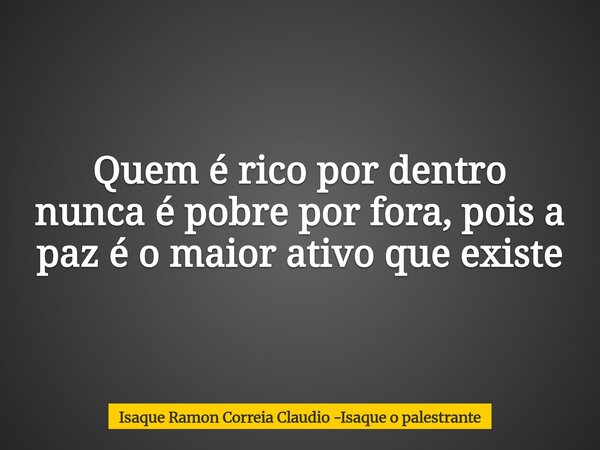 Quem é rico por dentro nunca é pobre por fora, pois a paz é o maior ativo que existe... Frase de Isaque Ramon Correia Claudio -Isaque o palestrante.
