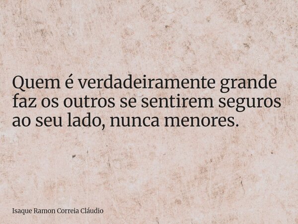 Quem é verdadeiramente grande faz os outros se sentirem seguros ao seu lado, nunca menores.... Frase de Isaque Ramon Correia Cláudio.
