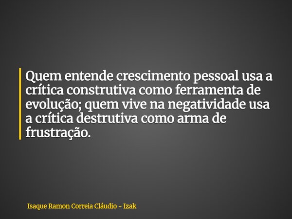 Quem entende crescimento pessoal usa a crítica construtiva como ferramenta de evolução; quem vive na negatividade usa a crítica destrutiva como arma de frustraç... Frase de Isaque Ramon Correia Cláudio - Izak.
