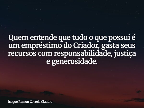 Quem entende que tudo o que possui é um empréstimo do Criador, gasta seus recursos com responsabilidade, justiça e generosidade.... Frase de Isaque Ramon Correia Cláudio.