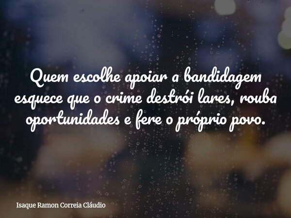 Quem escolhe apoiar a bandidagem esquece que o crime destrói lares, rouba oportunidades e fere o próprio povo.... Frase de Isaque Ramon Correia Cláudio.