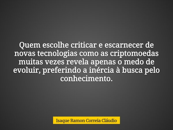 Quem escolhe criticar e escarnecer de novas tecnologias como as criptomoedas muitas vezes revela apenas o medo de evoluir, preferindo a inércia à busca pelo con... Frase de Isaque Ramon Correia Cláudio.