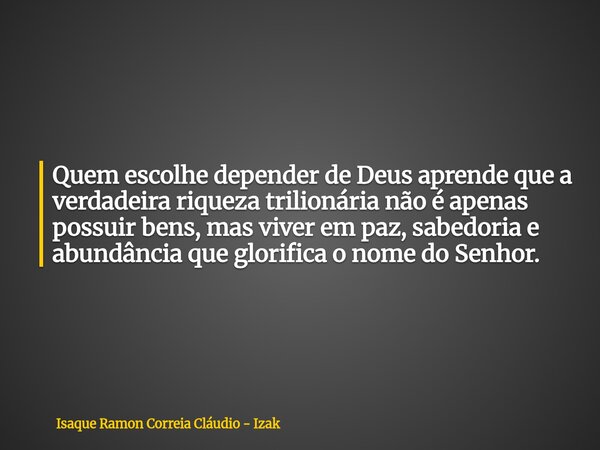 Quem escolhe depender de Deus aprende que a verdadeira riqueza trilionária não é apenas possuir bens, mas viver em paz, sabedoria e abundância que glorifica o n... Frase de Isaque Ramon Correia Cláudio - Izak.
