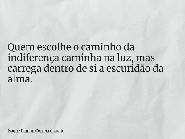 Quem escolhe o caminho da indiferença caminha na luz, mas carrega dentro de si a escuridão da alma.... Frase de Isaque Ramon Correia Cláudio.