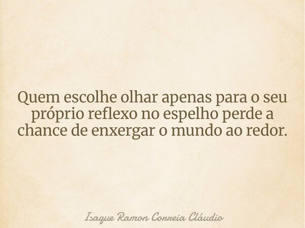 Quem escolhe olhar apenas para o seu próprio reflexo no espelho perde a chance de enxergar o mundo ao redor.... Frase de Isaque Ramon Correia Cláudio.