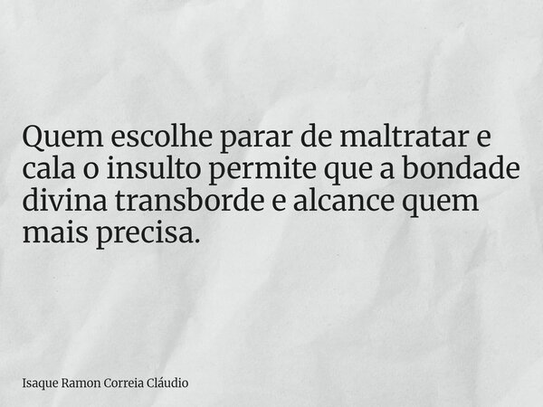 Quem escolhe parar de maltratar e cala o insulto permite que a bondade divina transborde e alcance quem mais precisa.... Frase de Isaque Ramon Correia Cláudio.