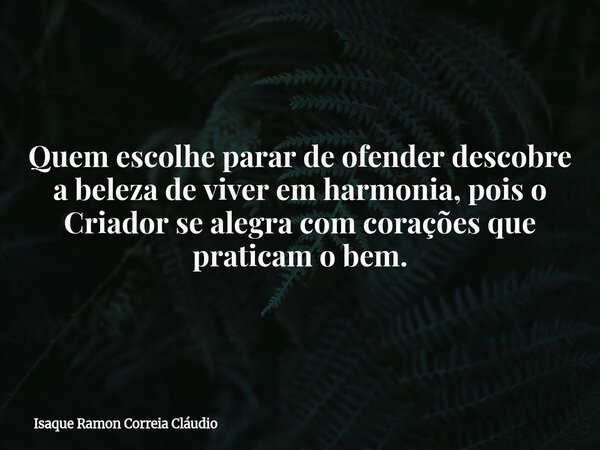Quem escolhe parar de ofender descobre a beleza de viver em harmonia, pois o Criador se alegra com corações que praticam o bem.... Frase de Isaque Ramon Correia Cláudio.