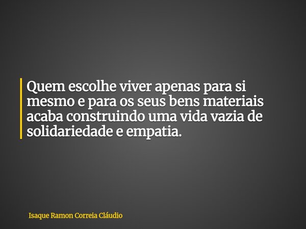 Quem escolhe viver apenas para si mesmo e para os seus bens materiais acaba construindo uma vida vazia de solidariedade e empatia.... Frase de Isaque Ramon Correia Cláudio.