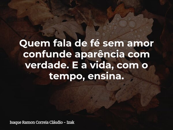 Quem fala de fé sem amor confunde aparência com verdade. E a vida, com o tempo, ensina.... Frase de Isaque Ramon Correia Cláudio - Izak.