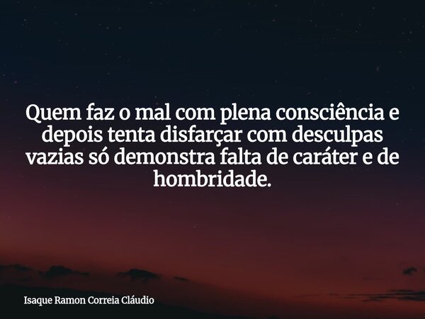 Quem faz o mal com plena consciência e depois tenta disfarçar com desculpas vazias só demonstra falta de caráter e de hombridade.... Frase de Isaque Ramon Correia Cláudio.