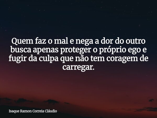 Quem faz o mal e nega a dor do outro busca apenas proteger o próprio ego e fugir da culpa que não tem coragem de carregar.... Frase de Isaque Ramon Correia Cláudio.